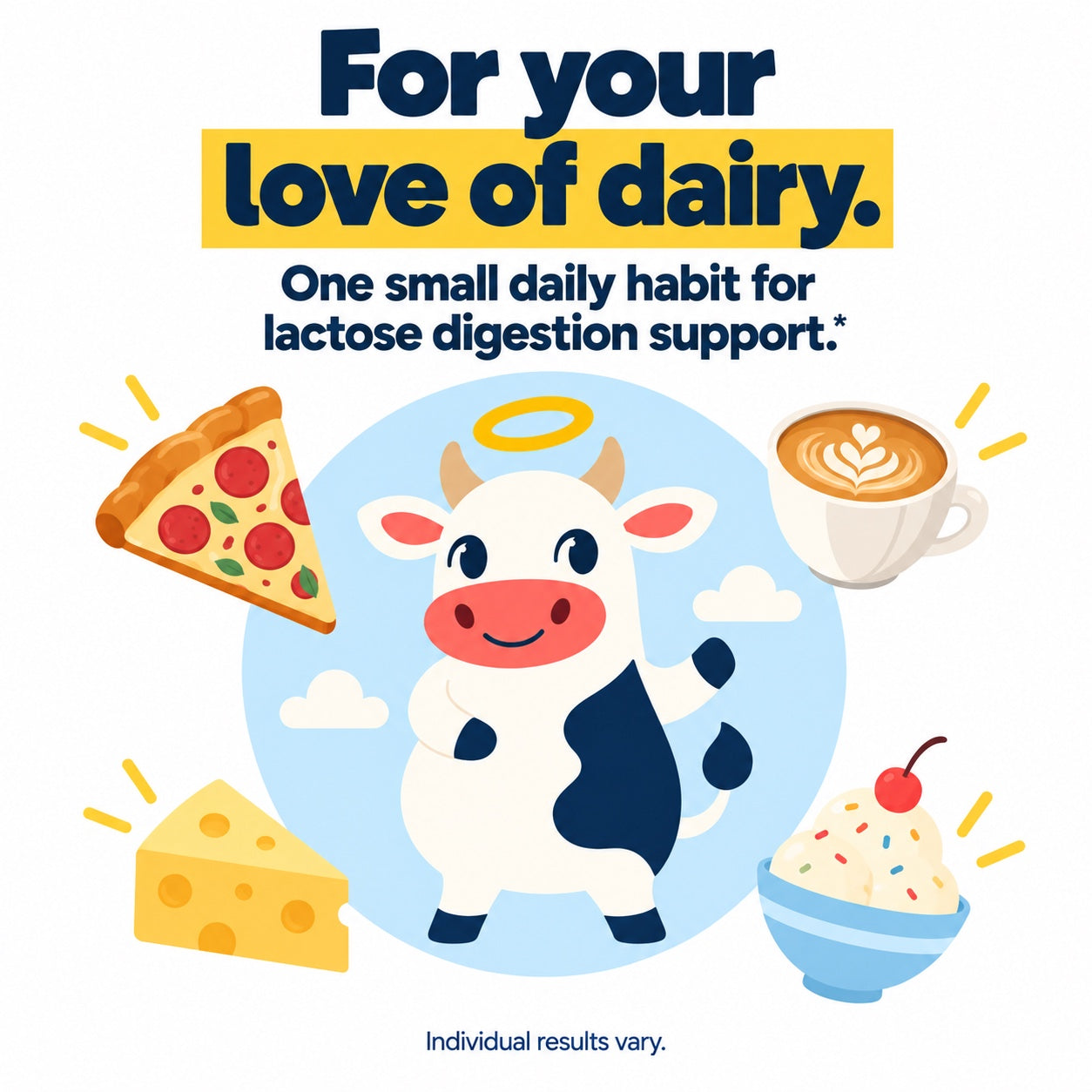 For your love of dairy. One small daily habit for lactose digestion support. Individual results vary.